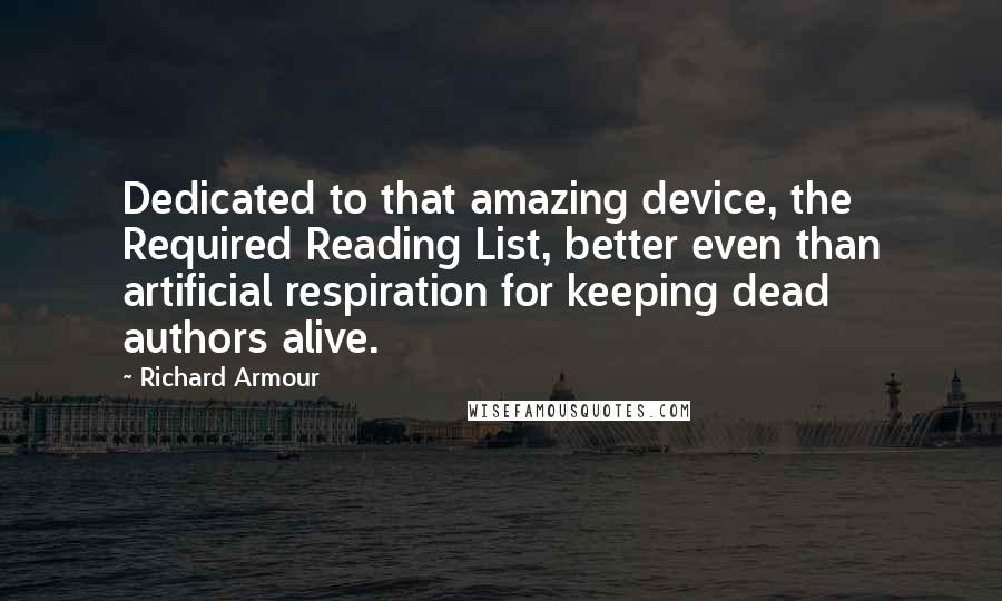 Richard Armour Quotes: Dedicated to that amazing device, the Required Reading List, better even than artificial respiration for keeping dead authors alive.