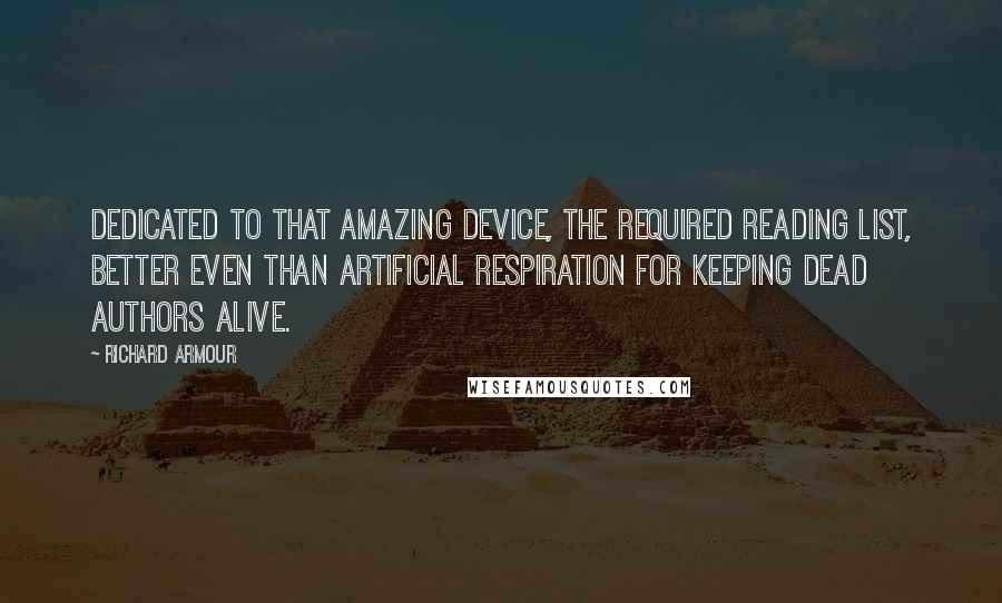 Richard Armour Quotes: Dedicated to that amazing device, the Required Reading List, better even than artificial respiration for keeping dead authors alive.