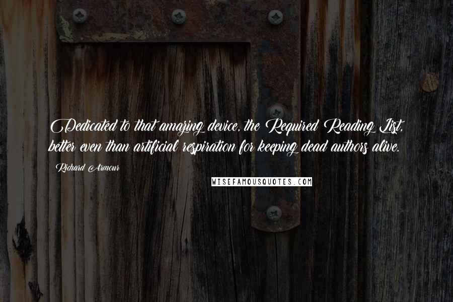 Richard Armour Quotes: Dedicated to that amazing device, the Required Reading List, better even than artificial respiration for keeping dead authors alive.