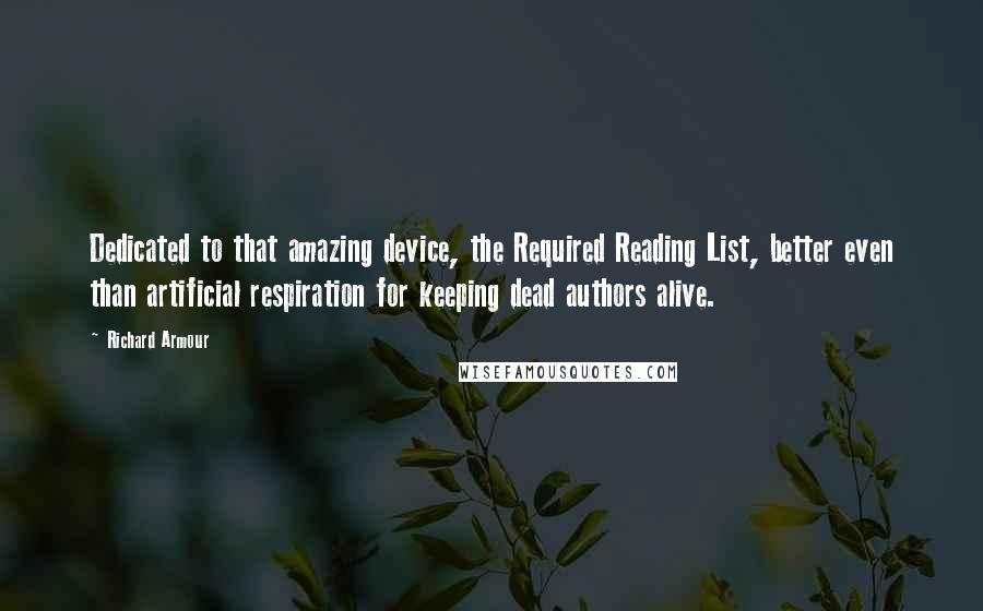 Richard Armour Quotes: Dedicated to that amazing device, the Required Reading List, better even than artificial respiration for keeping dead authors alive.