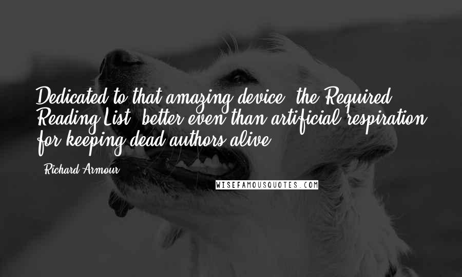 Richard Armour Quotes: Dedicated to that amazing device, the Required Reading List, better even than artificial respiration for keeping dead authors alive.