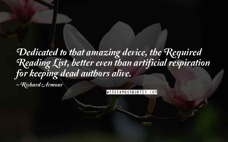 Richard Armour Quotes: Dedicated to that amazing device, the Required Reading List, better even than artificial respiration for keeping dead authors alive.