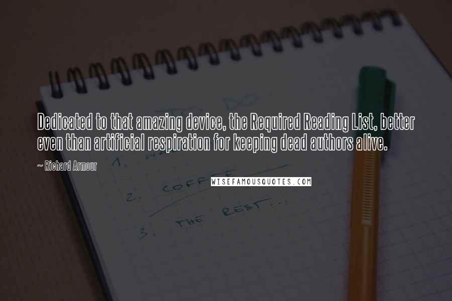 Richard Armour Quotes: Dedicated to that amazing device, the Required Reading List, better even than artificial respiration for keeping dead authors alive.