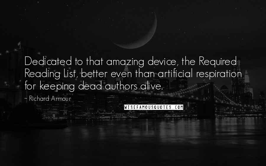 Richard Armour Quotes: Dedicated to that amazing device, the Required Reading List, better even than artificial respiration for keeping dead authors alive.