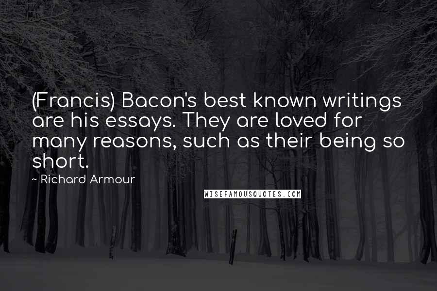 Richard Armour Quotes: (Francis) Bacon's best known writings are his essays. They are loved for many reasons, such as their being so short.