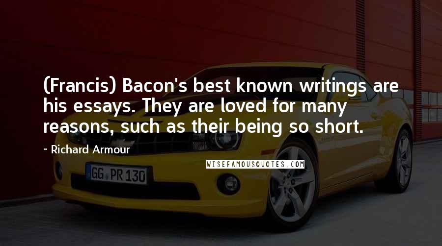 Richard Armour Quotes: (Francis) Bacon's best known writings are his essays. They are loved for many reasons, such as their being so short.