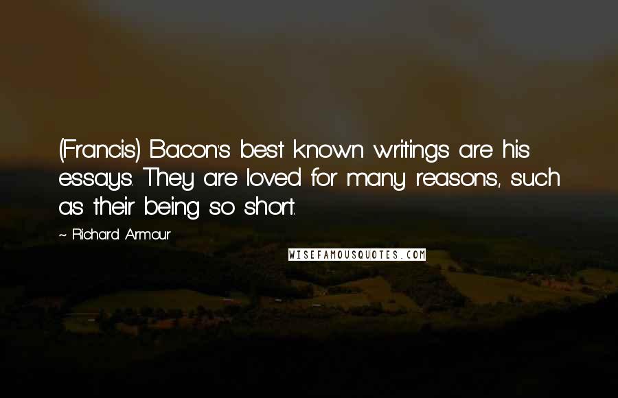 Richard Armour Quotes: (Francis) Bacon's best known writings are his essays. They are loved for many reasons, such as their being so short.