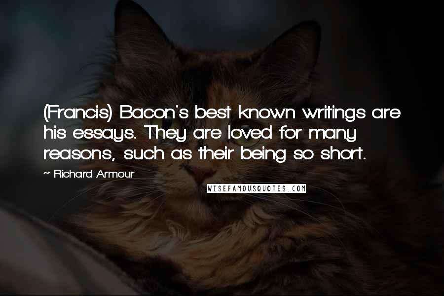 Richard Armour Quotes: (Francis) Bacon's best known writings are his essays. They are loved for many reasons, such as their being so short.