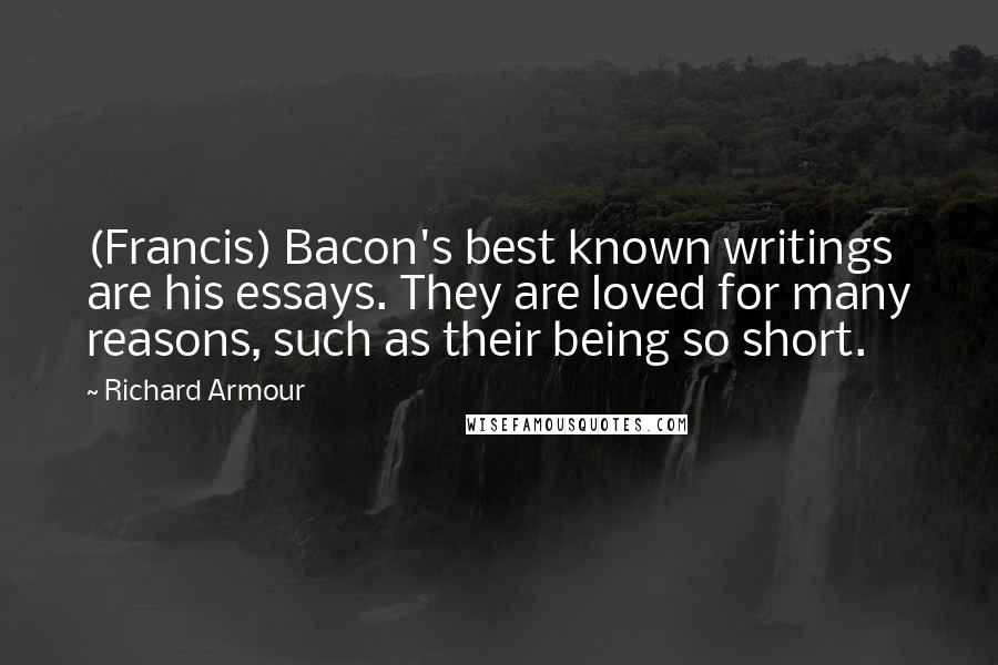 Richard Armour Quotes: (Francis) Bacon's best known writings are his essays. They are loved for many reasons, such as their being so short.