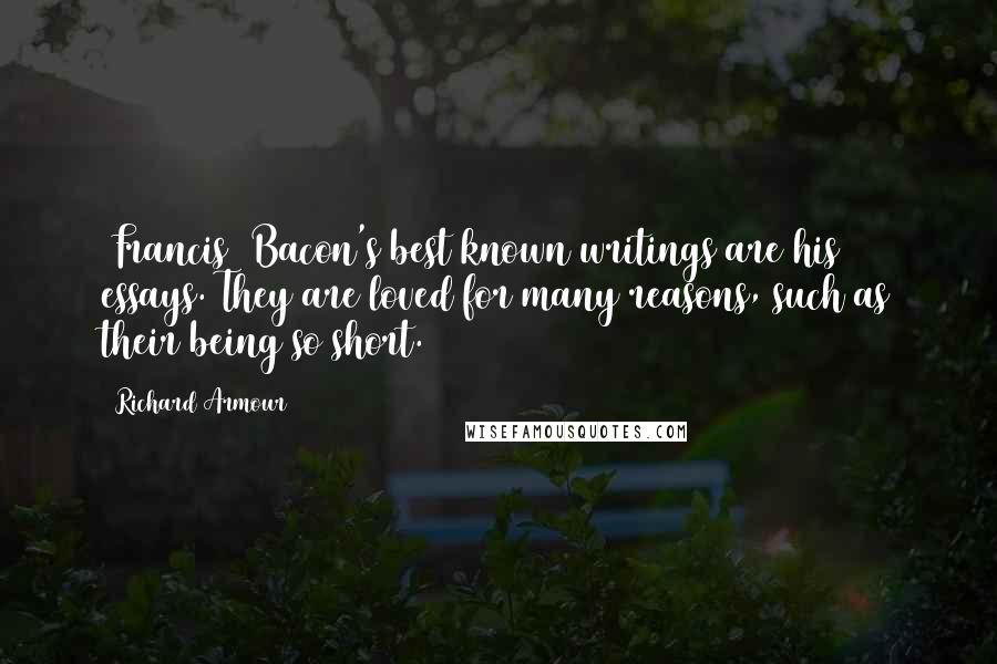 Richard Armour Quotes: (Francis) Bacon's best known writings are his essays. They are loved for many reasons, such as their being so short.