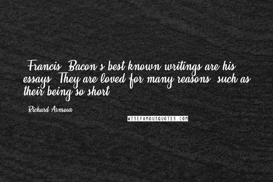 Richard Armour Quotes: (Francis) Bacon's best known writings are his essays. They are loved for many reasons, such as their being so short.