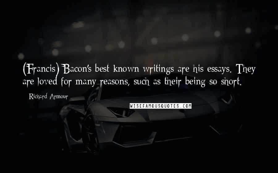 Richard Armour Quotes: (Francis) Bacon's best known writings are his essays. They are loved for many reasons, such as their being so short.