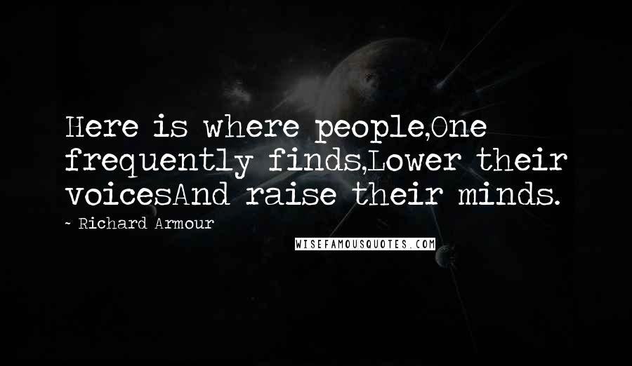 Richard Armour Quotes: Here is where people,One frequently finds,Lower their voicesAnd raise their minds.