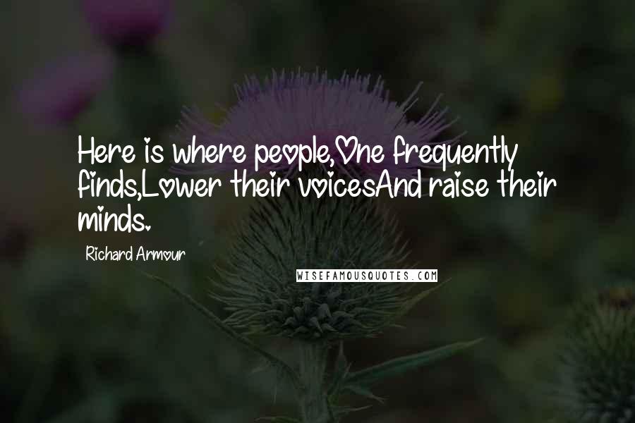 Richard Armour Quotes: Here is where people,One frequently finds,Lower their voicesAnd raise their minds.