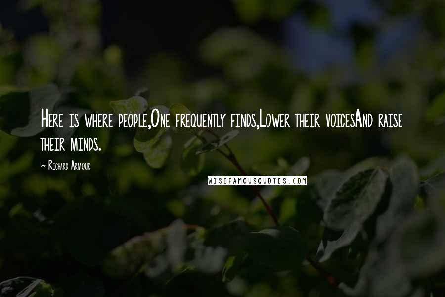 Richard Armour Quotes: Here is where people,One frequently finds,Lower their voicesAnd raise their minds.