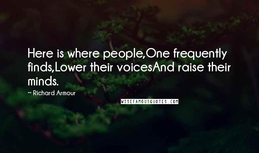 Richard Armour Quotes: Here is where people,One frequently finds,Lower their voicesAnd raise their minds.