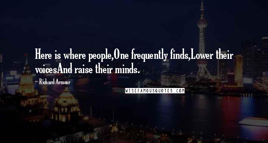 Richard Armour Quotes: Here is where people,One frequently finds,Lower their voicesAnd raise their minds.