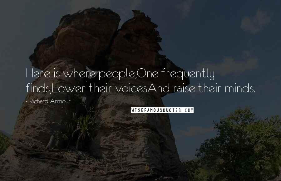 Richard Armour Quotes: Here is where people,One frequently finds,Lower their voicesAnd raise their minds.