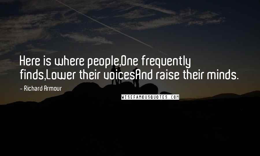 Richard Armour Quotes: Here is where people,One frequently finds,Lower their voicesAnd raise their minds.