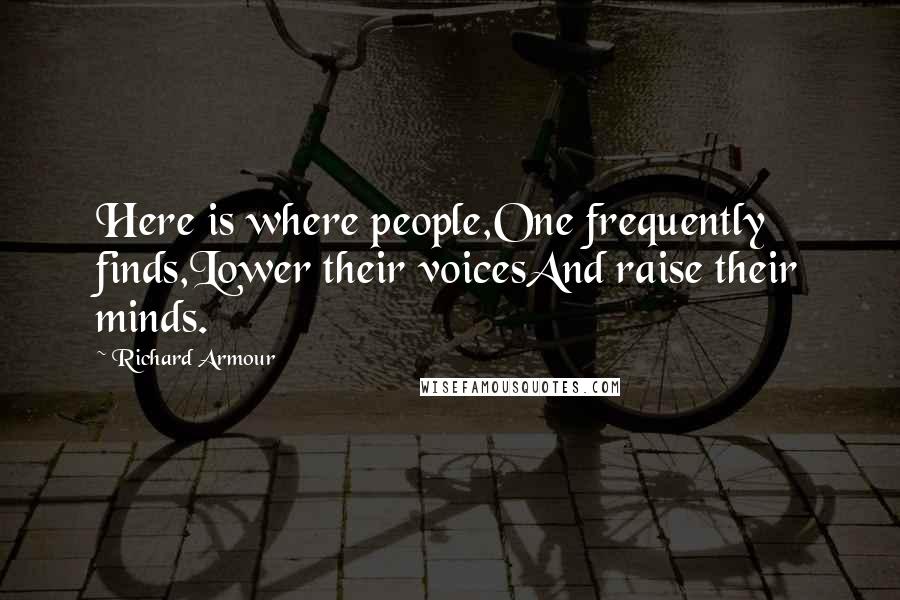 Richard Armour Quotes: Here is where people,One frequently finds,Lower their voicesAnd raise their minds.