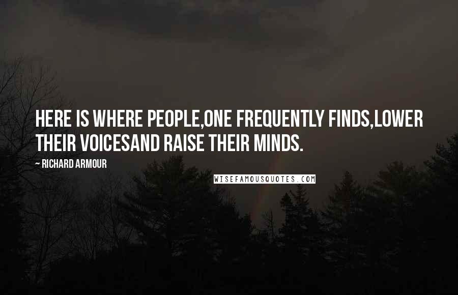 Richard Armour Quotes: Here is where people,One frequently finds,Lower their voicesAnd raise their minds.