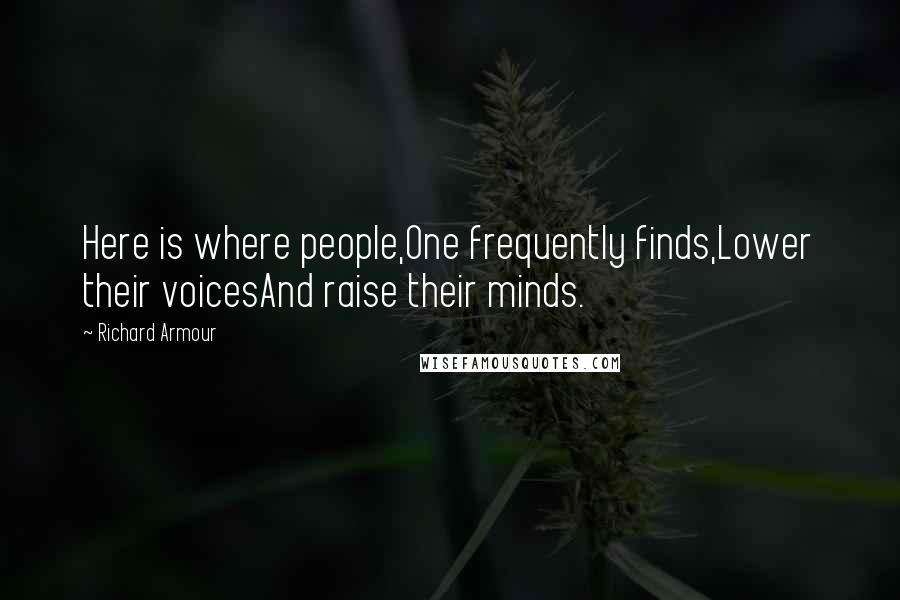 Richard Armour Quotes: Here is where people,One frequently finds,Lower their voicesAnd raise their minds.