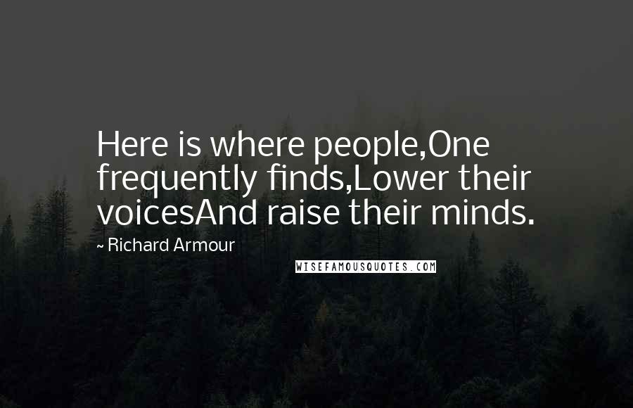 Richard Armour Quotes: Here is where people,One frequently finds,Lower their voicesAnd raise their minds.