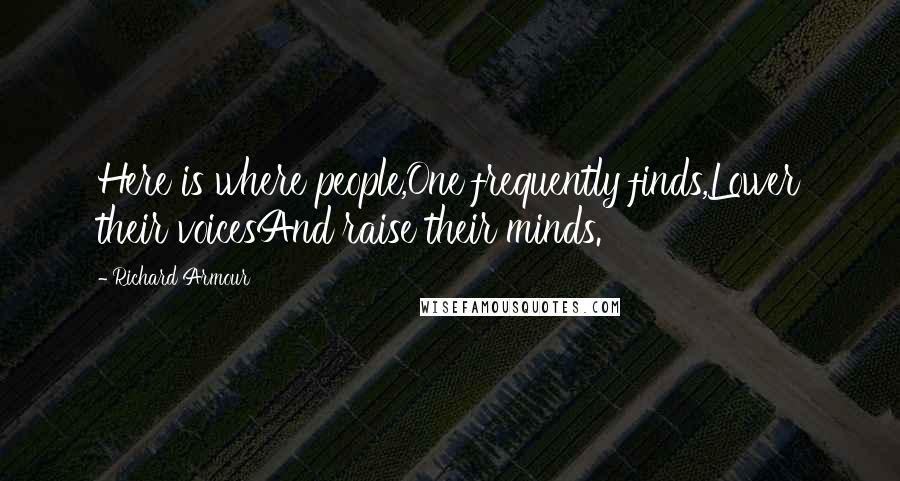 Richard Armour Quotes: Here is where people,One frequently finds,Lower their voicesAnd raise their minds.