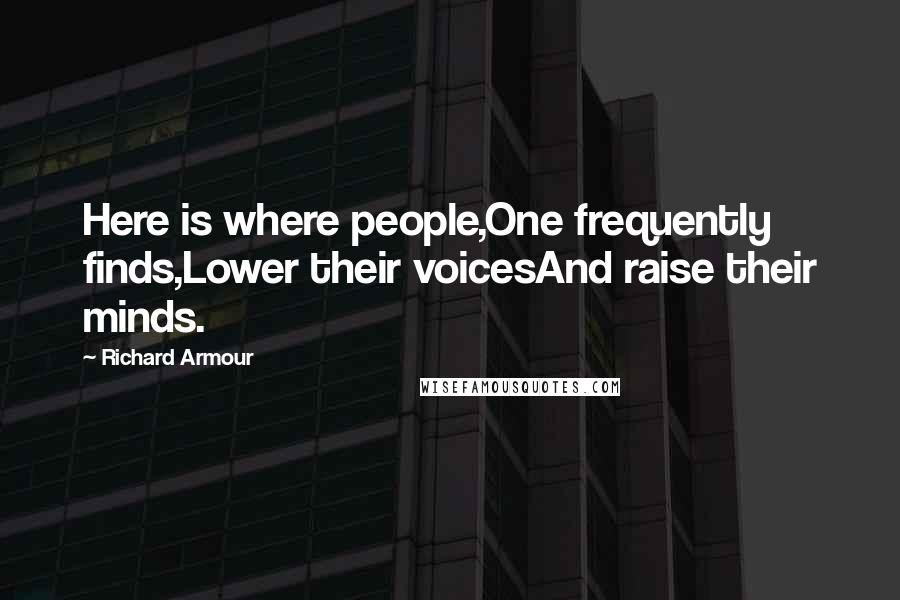 Richard Armour Quotes: Here is where people,One frequently finds,Lower their voicesAnd raise their minds.