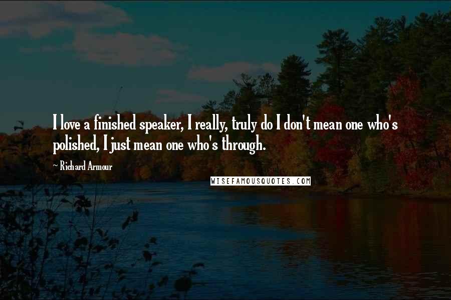 Richard Armour Quotes: I love a finished speaker, I really, truly do I don't mean one who's polished, I just mean one who's through.