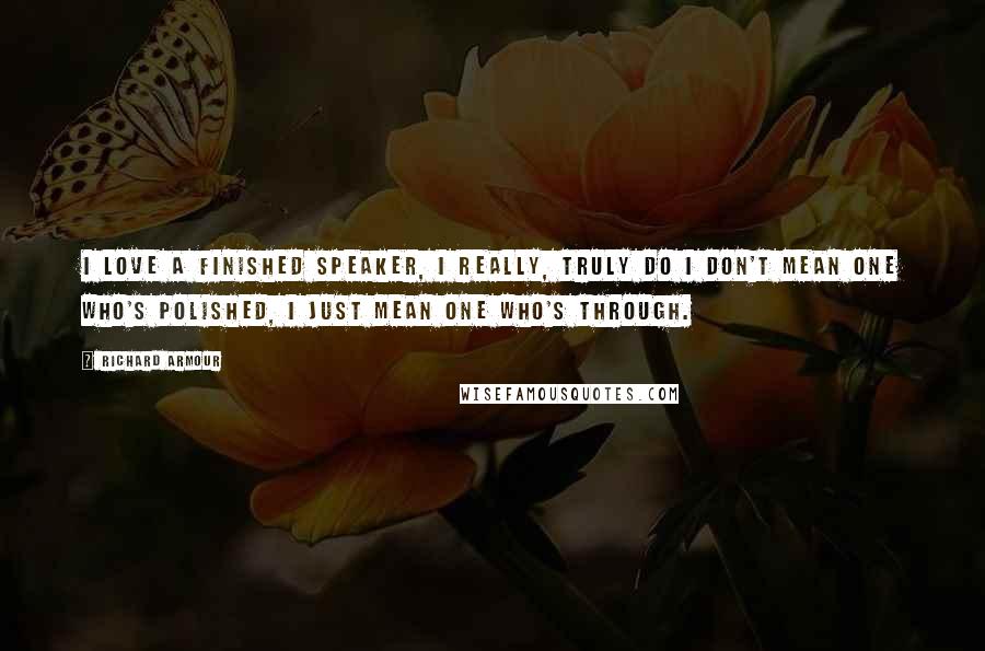 Richard Armour Quotes: I love a finished speaker, I really, truly do I don't mean one who's polished, I just mean one who's through.