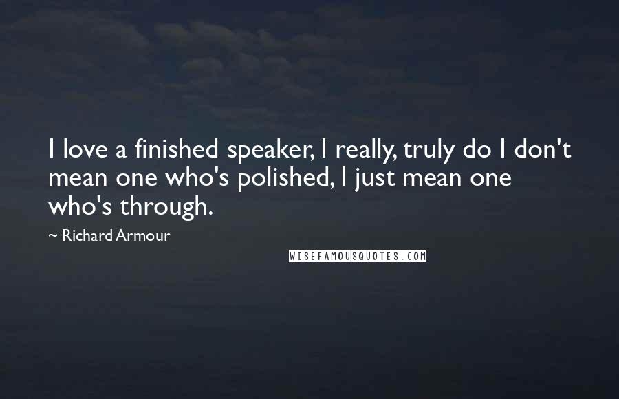 Richard Armour Quotes: I love a finished speaker, I really, truly do I don't mean one who's polished, I just mean one who's through.