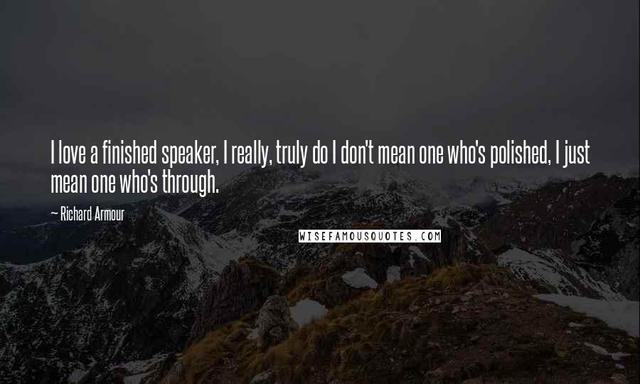 Richard Armour Quotes: I love a finished speaker, I really, truly do I don't mean one who's polished, I just mean one who's through.