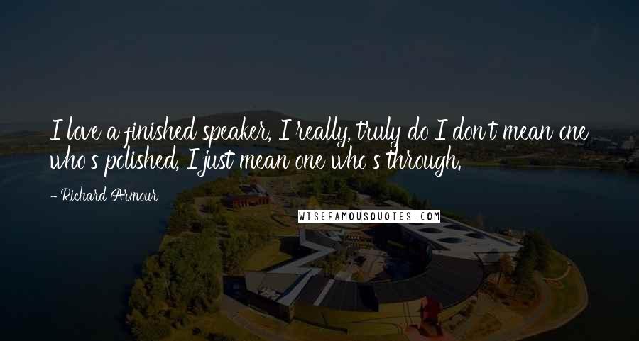 Richard Armour Quotes: I love a finished speaker, I really, truly do I don't mean one who's polished, I just mean one who's through.