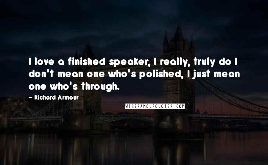 Richard Armour Quotes: I love a finished speaker, I really, truly do I don't mean one who's polished, I just mean one who's through.