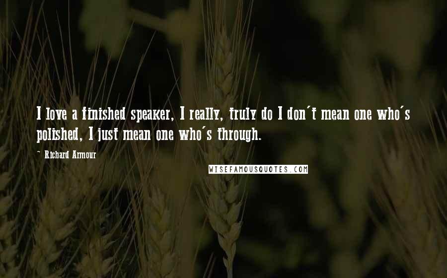 Richard Armour Quotes: I love a finished speaker, I really, truly do I don't mean one who's polished, I just mean one who's through.