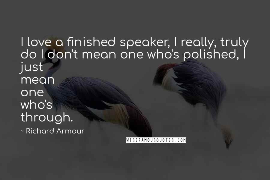 Richard Armour Quotes: I love a finished speaker, I really, truly do I don't mean one who's polished, I just mean one who's through.