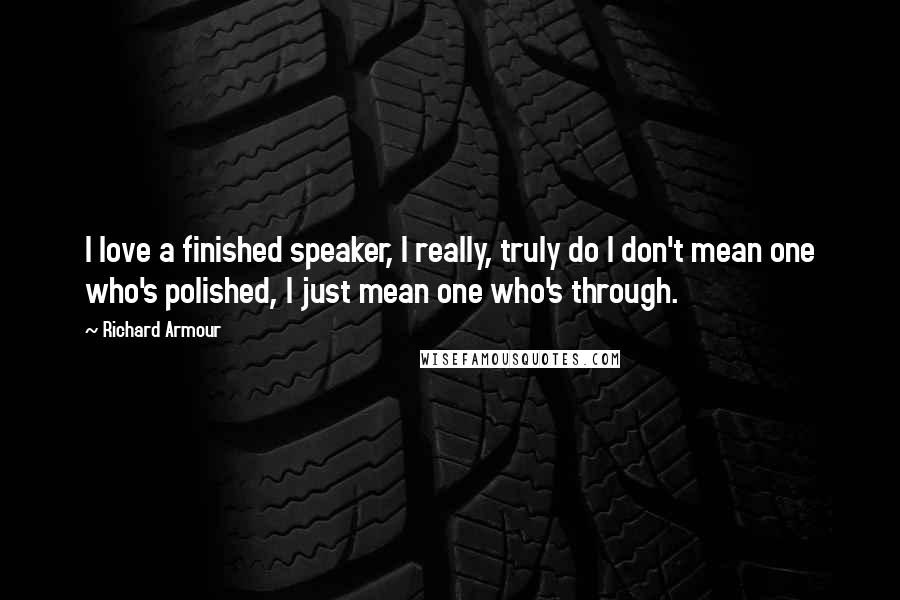 Richard Armour Quotes: I love a finished speaker, I really, truly do I don't mean one who's polished, I just mean one who's through.