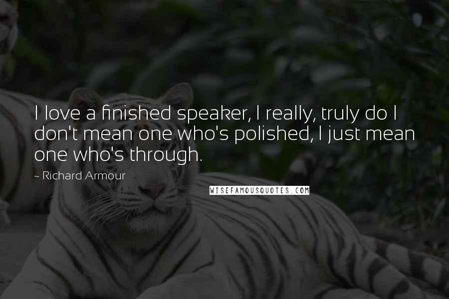 Richard Armour Quotes: I love a finished speaker, I really, truly do I don't mean one who's polished, I just mean one who's through.