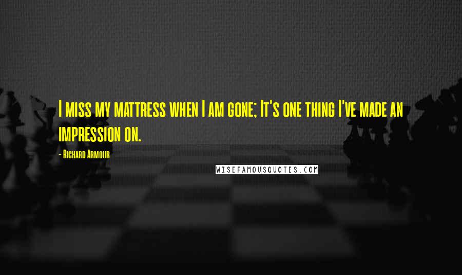 Richard Armour Quotes: I miss my mattress when I am gone; It's one thing I've made an impression on.