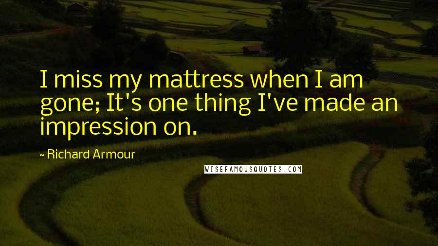 Richard Armour Quotes: I miss my mattress when I am gone; It's one thing I've made an impression on.