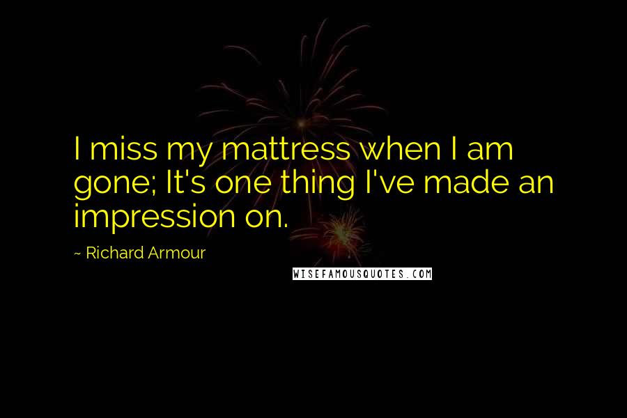 Richard Armour Quotes: I miss my mattress when I am gone; It's one thing I've made an impression on.