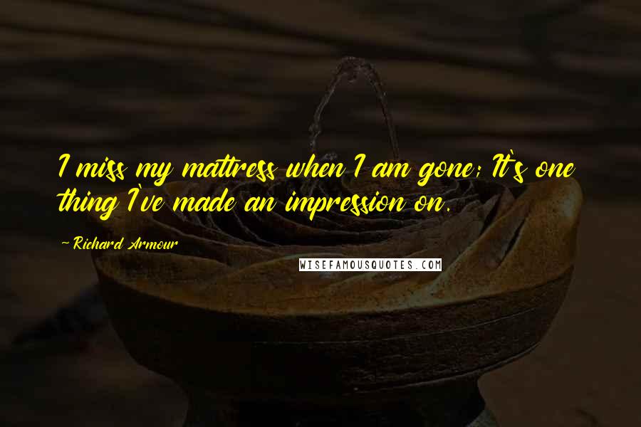 Richard Armour Quotes: I miss my mattress when I am gone; It's one thing I've made an impression on.