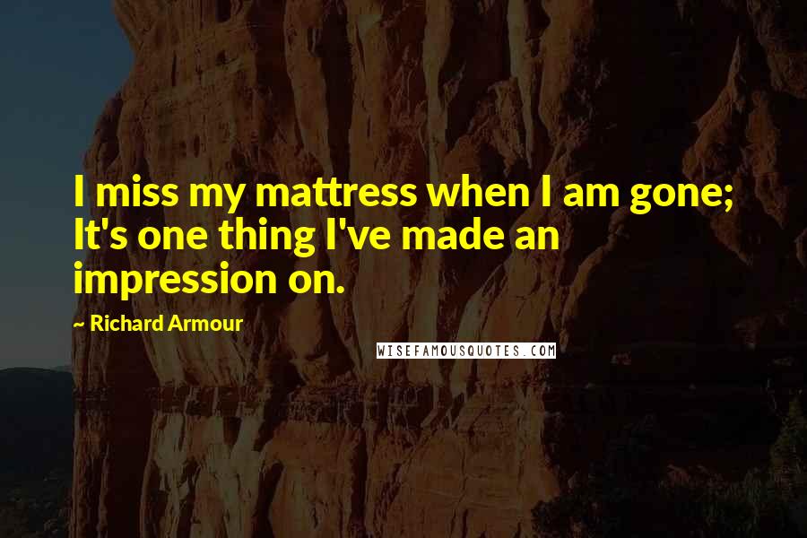 Richard Armour Quotes: I miss my mattress when I am gone; It's one thing I've made an impression on.