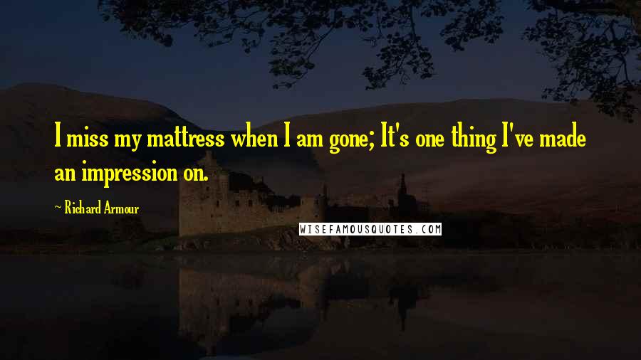 Richard Armour Quotes: I miss my mattress when I am gone; It's one thing I've made an impression on.