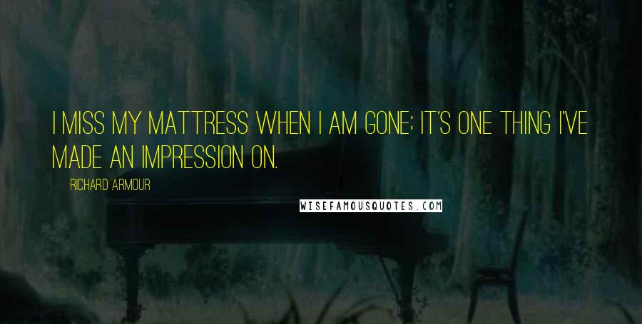 Richard Armour Quotes: I miss my mattress when I am gone; It's one thing I've made an impression on.