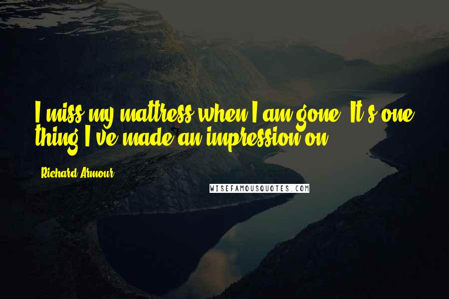 Richard Armour Quotes: I miss my mattress when I am gone; It's one thing I've made an impression on.