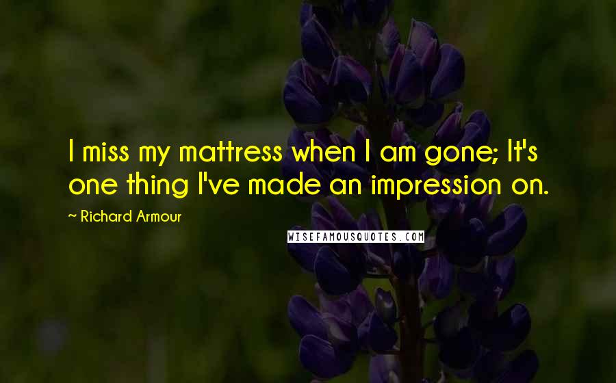 Richard Armour Quotes: I miss my mattress when I am gone; It's one thing I've made an impression on.