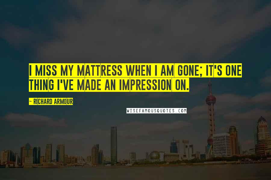 Richard Armour Quotes: I miss my mattress when I am gone; It's one thing I've made an impression on.