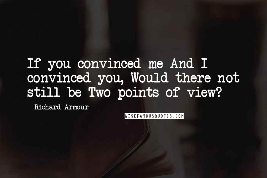 Richard Armour Quotes: If you convinced me And I convinced you, Would there not still be Two points of view?